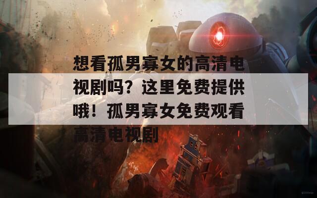 想看孤男寡女的高清电视剧吗？这里免费提供哦！孤男寡女免费观看高清电视剧