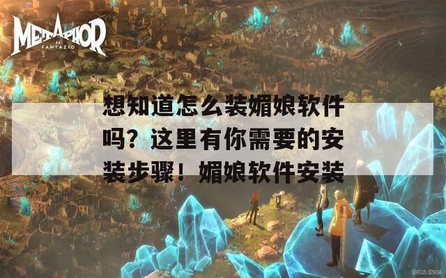 想知道怎么装媚娘软件吗？这里有你需要的安装步骤！媚娘软件安装