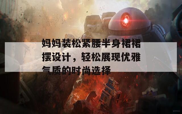 妈妈装松紧腰半身裙裙摆设计，轻松展现优雅气质的时尚选择