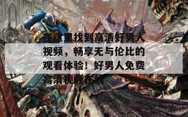 在这里找到高清好男人视频，畅享无与伦比的观看体验！好男人免费高清视频在线