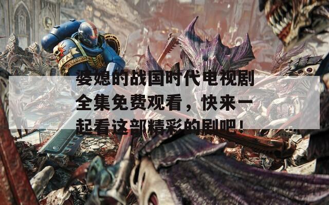 婆媳的战国时代电视剧全集免费观看，快来一起看这部精彩的剧吧！