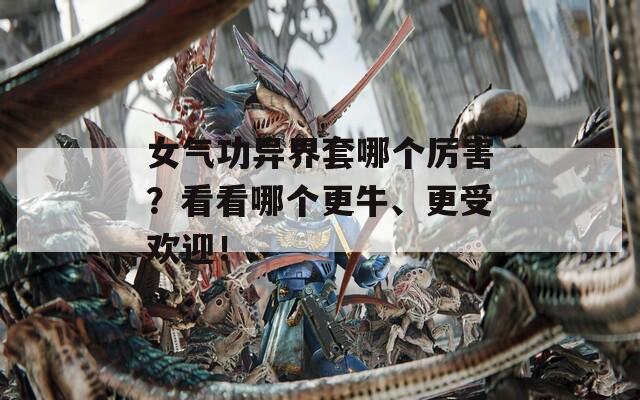 女气功异界套哪个厉害？看看哪个更牛、更受欢迎！
