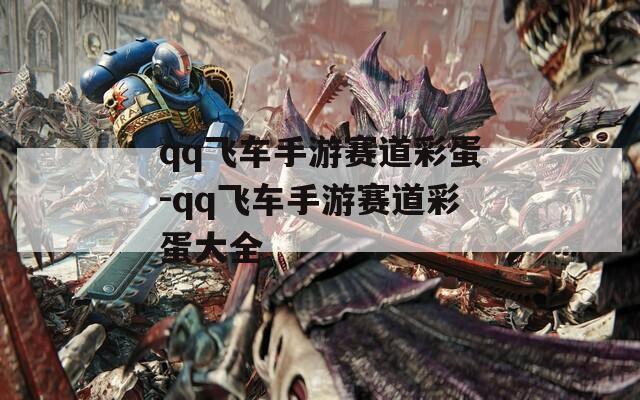 qq飞车手游赛道彩蛋-qq飞车手游赛道彩蛋大全