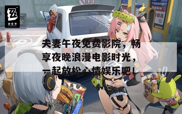 夫妻午夜免费影院，畅享夜晚浪漫电影时光，一起放松心情娱乐吧！