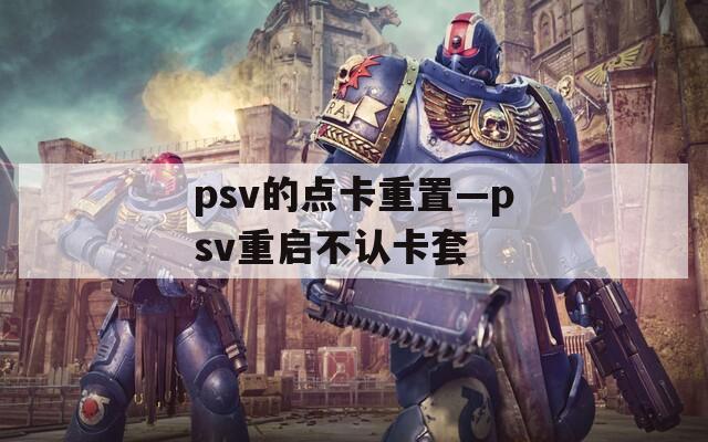 psv的点卡重置—psv重启不认卡套