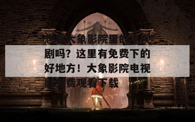 想看大象影院里的电视剧吗？这里有免费下的好地方！大象影院电视剧免费观看下载