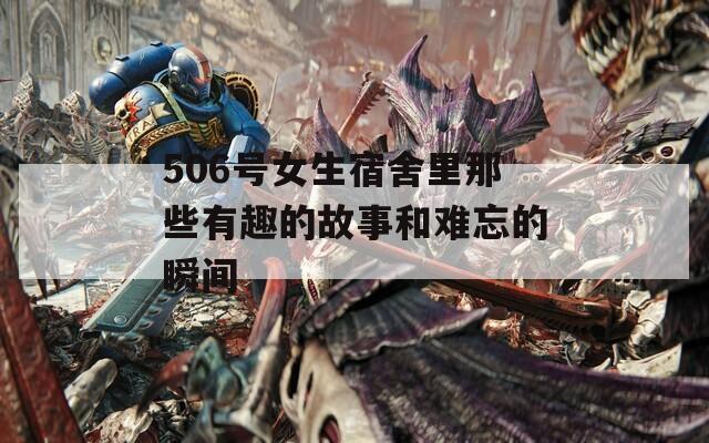 506号女生宿舍里那些有趣的故事和难忘的瞬间