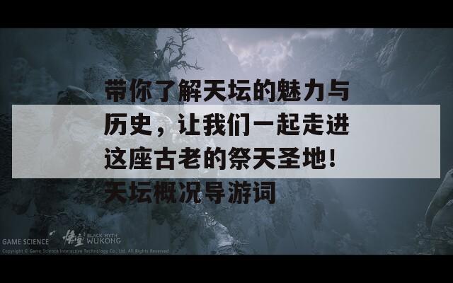 带你了解天坛的魅力与历史，让我们一起走进这座古老的祭天圣地！天坛概况导游词