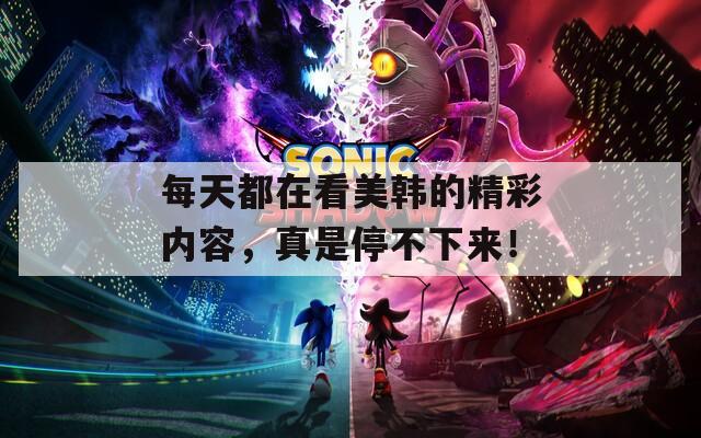 每天都在看美韩的精彩内容，真是停不下来！