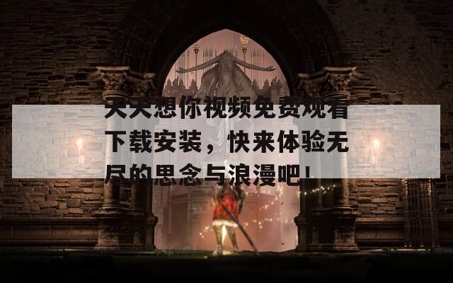 天天想你视频免费观看下载安装，快来体验无尽的思念与浪漫吧！