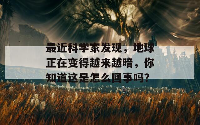 最近科学家发现，地球正在变得越来越暗，你知道这是怎么回事吗？