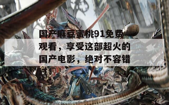 国产麻豆蜜桃91免费观看，享受这部超火的国产电影，绝对不容错过！