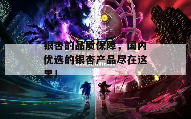 银杏的品质保障，国内优选的银杏产品尽在这里！