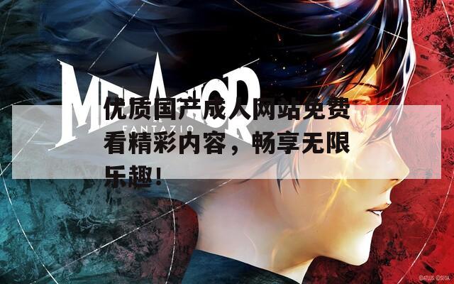 优质国产成人网站免费看精彩内容，畅享无限乐趣！