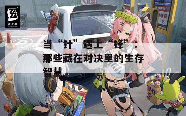 当“针”遇上“锋”：那些藏在对决里的生存智慧