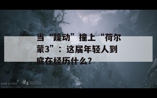 当“躁动”撞上“荷尔蒙3”：这届年轻人到底在经历什么？