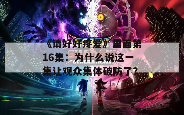 《请好好疼爱》里面第16集：为什么说这一集让观众集体破防了？