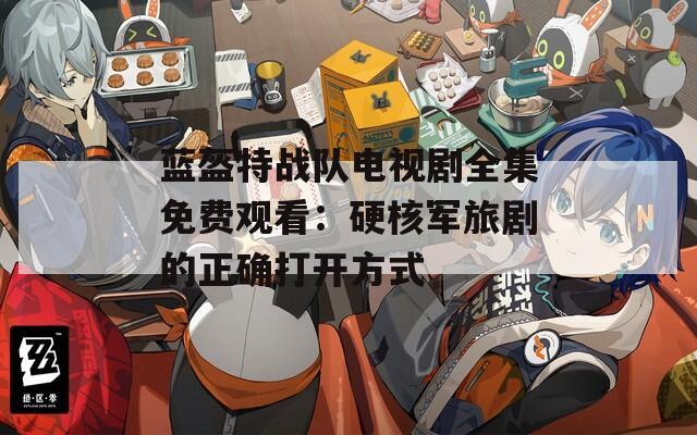 蓝盔特战队电视剧全集免费观看：硬核军旅剧的正确打开方式