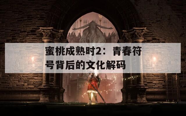 蜜桃成熟时2：青春符号背后的文化解码