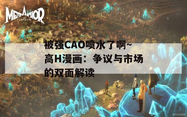 被强CAO喷水了啊～高H漫画：争议与市场的双面解读