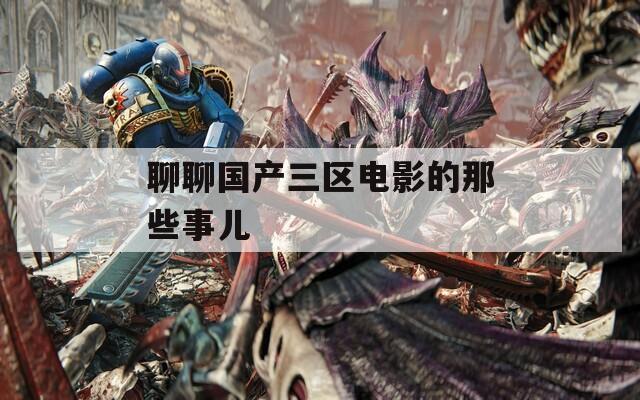 聊聊国产三区电影的那些事儿