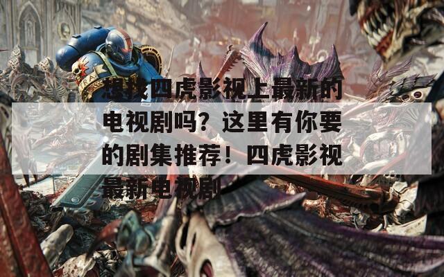 想找四虎影视上最新的电视剧吗？这里有你要的剧集推荐！四虎影视最新电视剧