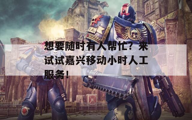 想要随时有人帮忙？来试试嘉兴移动小时人工服务！