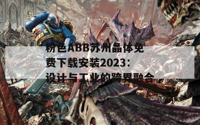 粉色ABB苏州晶体免费下载安装2023：设计与工业的跨界融合