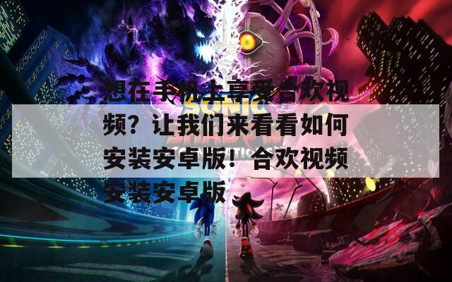 想在手机上享受合欢视频？让我们来看看如何安装安卓版！合欢视频安装安卓版