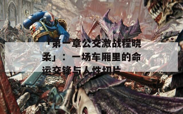 「第一章公交激战程晓柔」：一场车厢里的命运交锋与人性切片