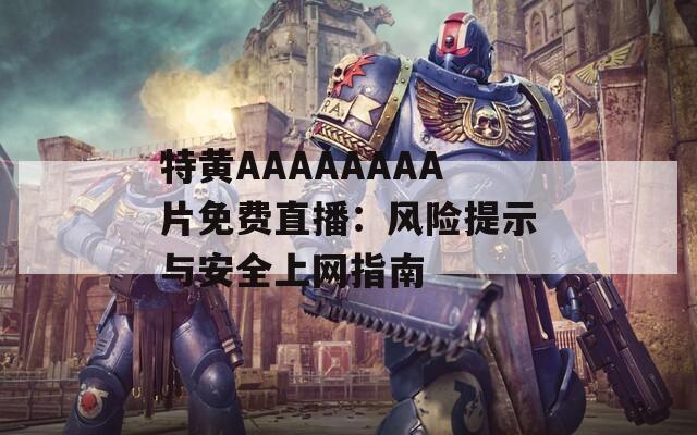 特黄AAAAAAAA片免费直播：风险提示与安全上网指南