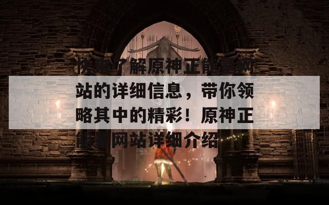 快来了解原神正能量网站的详细信息，带你领略其中的精彩！原神正能量网站详细介绍