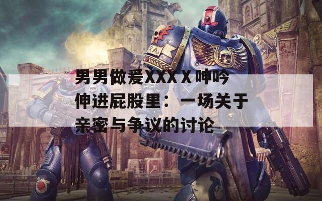 男男做爰XXXⅩ呻吟伸进屁股里：一场关于亲密与争议的讨论