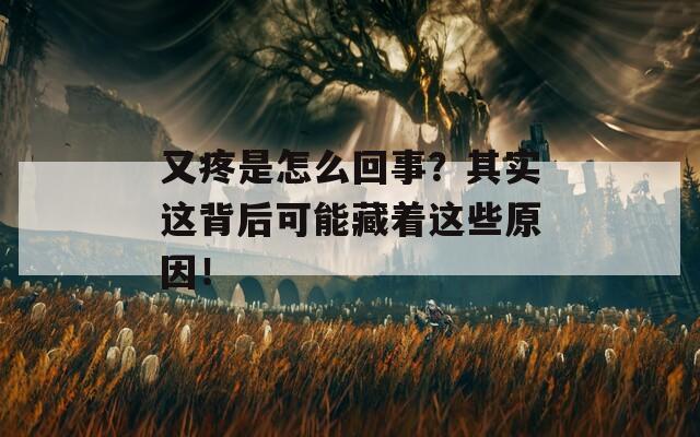 又疼是怎么回事？其实这背后可能藏着这些原因！