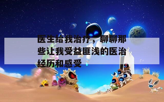 医生给我治疗，聊聊那些让我受益匪浅的医治经历和感受