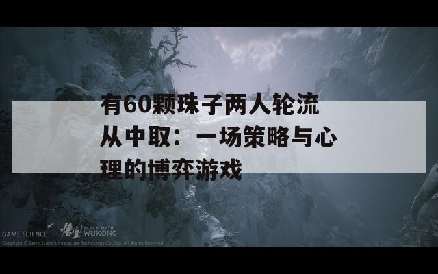 有60颗珠子两人轮流从中取：一场策略与心理的博弈游戏