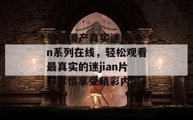 免费国产真实迷jian系列在线，轻松观看最真实的迷jian片，尽情享受精彩内容！