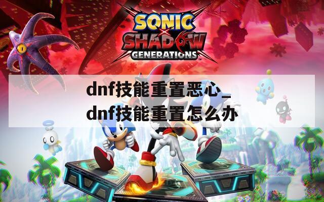 dnf技能重置恶心_dnf技能重置怎么办