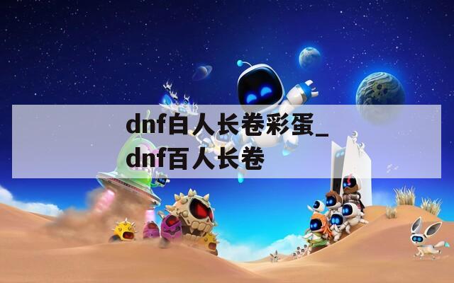 dnf白人长卷彩蛋_dnf百人长卷