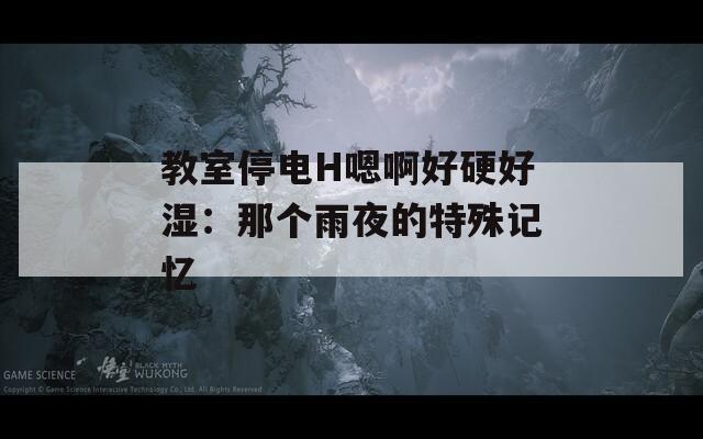 教室停电H嗯啊好硬好湿：那个雨夜的特殊记忆