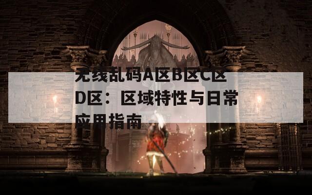 无线乱码A区B区C区D区：区域特性与日常应用指南
