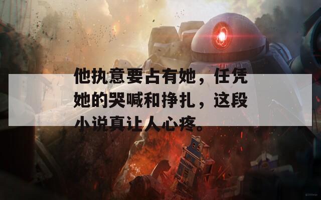 他执意要占有她，任凭她的哭喊和挣扎，这段小说真让人心疼。