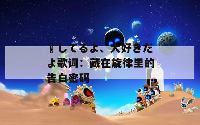 愛してるよ、大好きだよ歌词：藏在旋律里的告白密码