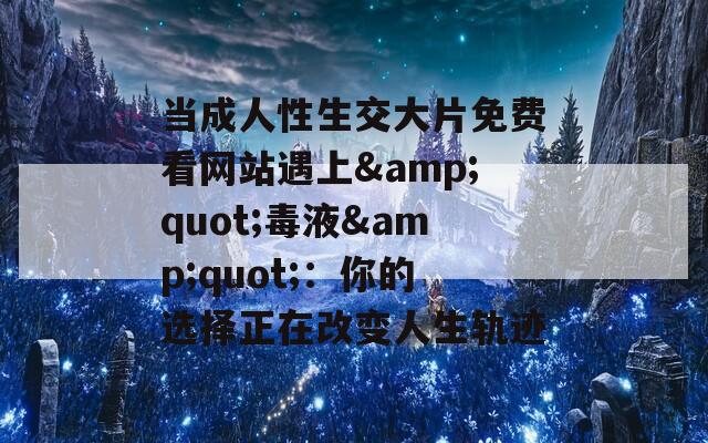 当成人性生交大片免费看网站遇上&quot;毒液&quot;：你的选择正在改变人生轨迹
