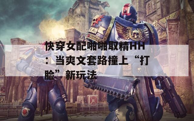 快穿女配啪啪取精HH：当爽文套路撞上“打脸”新玩法