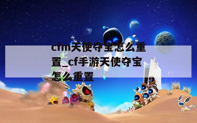 cfm天使夺宝怎么重置_cf手游天使夺宝怎么重置