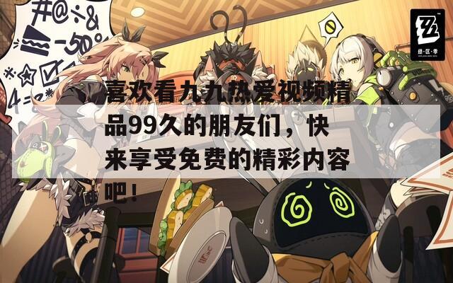 喜欢看九九热爱视频精品99久的朋友们，快来享受免费的精彩内容吧！