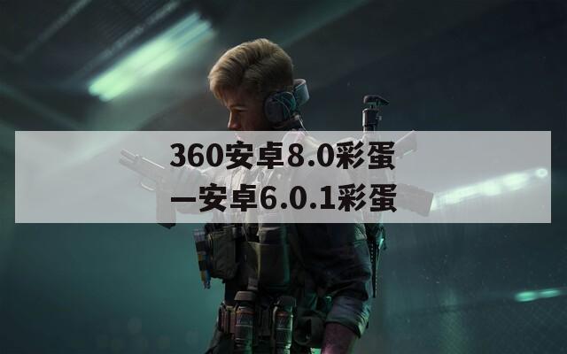 360安卓8.0彩蛋—安卓6.0.1彩蛋