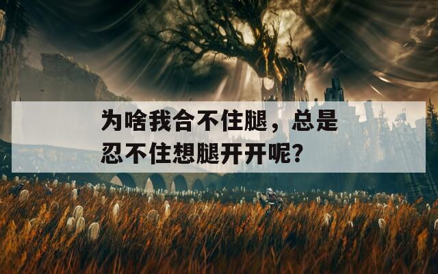 为啥我合不住腿，总是忍不住想腿开开呢？