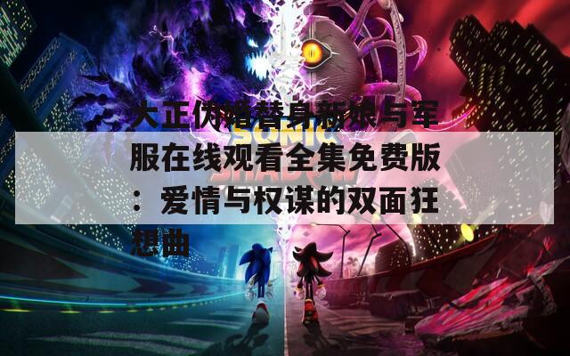 大正伪婚替身新娘与军服在线观看全集免费版：爱情与权谋的双面狂想曲